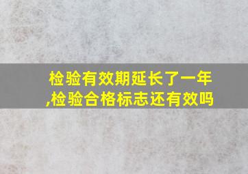 检验有效期延长了一年,检验合格标志还有效吗