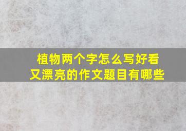 植物两个字怎么写好看又漂亮的作文题目有哪些