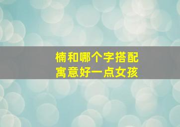 楠和哪个字搭配寓意好一点女孩