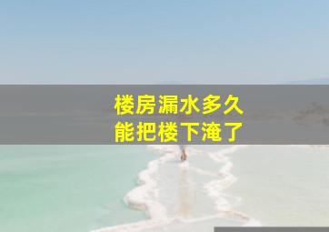 楼房漏水多久能把楼下淹了