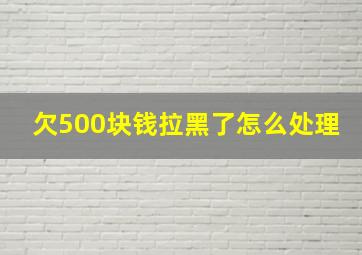 欠500块钱拉黑了怎么处理