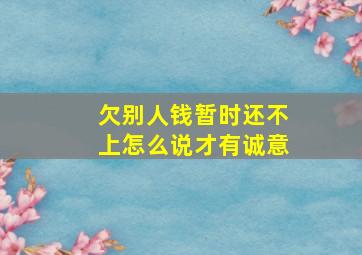 欠别人钱暂时还不上怎么说才有诚意