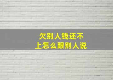 欠别人钱还不上怎么跟别人说