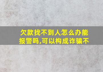 欠款找不到人怎么办能报警吗,可以构成诈骗不