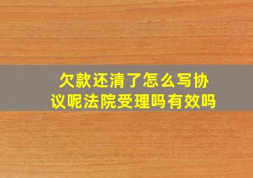 欠款还清了怎么写协议呢法院受理吗有效吗