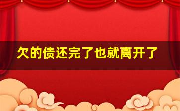 欠的债还完了也就离开了