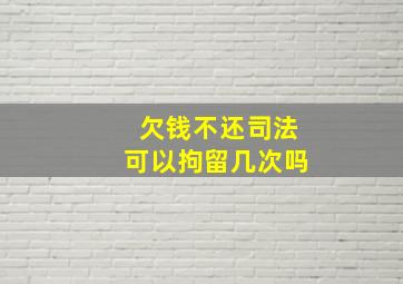 欠钱不还司法可以拘留几次吗