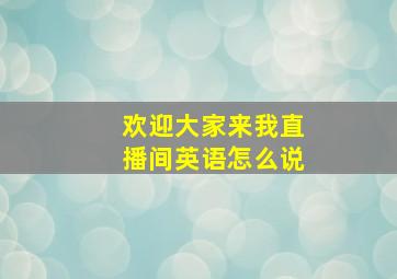 欢迎大家来我直播间英语怎么说