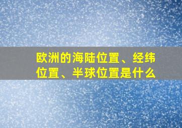 欧洲的海陆位置、经纬位置、半球位置是什么