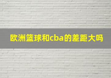 欧洲篮球和cba的差距大吗