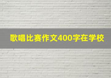 歌唱比赛作文400字在学校