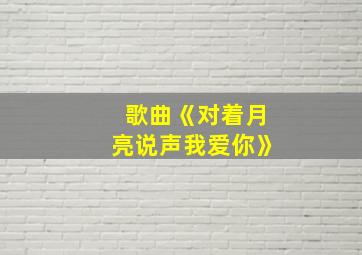 歌曲《对着月亮说声我爱你》