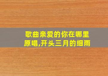 歌曲亲爱的你在哪里原唱,开头三月的细雨