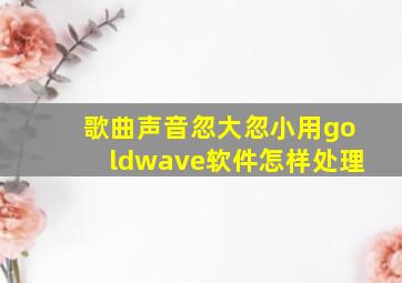 歌曲声音忽大忽小用goldwave软件怎样处理