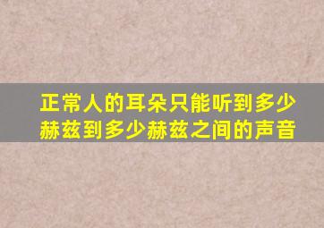 正常人的耳朵只能听到多少赫兹到多少赫兹之间的声音