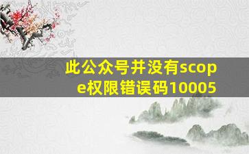 此公众号并没有scope权限错误码10005