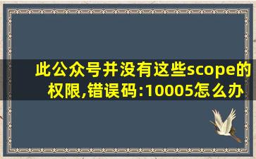 此公众号并没有这些scope的权限,错误码:10005怎么办