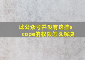 此公众号并没有这些scope的权限怎么解决