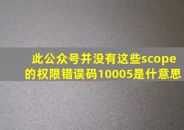 此公众号并没有这些scope的权限错误码10005是什意思