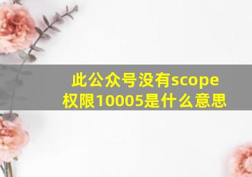 此公众号没有scope权限10005是什么意思