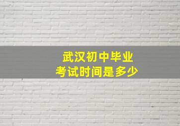 武汉初中毕业考试时间是多少