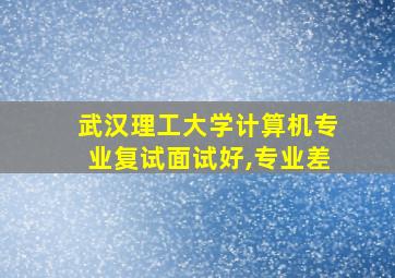 武汉理工大学计算机专业复试面试好,专业差