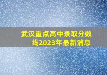 武汉重点高中录取分数线2023年最新消息