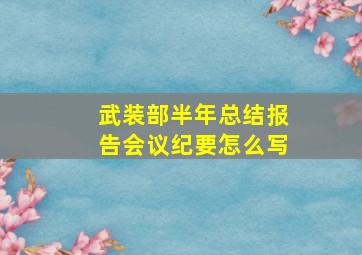 武装部半年总结报告会议纪要怎么写