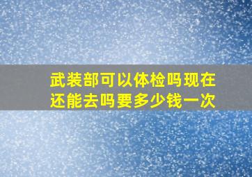 武装部可以体检吗现在还能去吗要多少钱一次