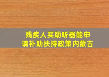 残疾人买助听器能申请补助扶持政策内蒙古