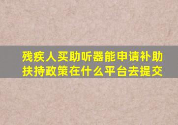 残疾人买助听器能申请补助扶持政策在什么平台去提交