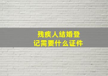 残疾人结婚登记需要什么证件