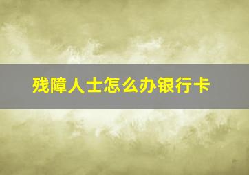 残障人士怎么办银行卡