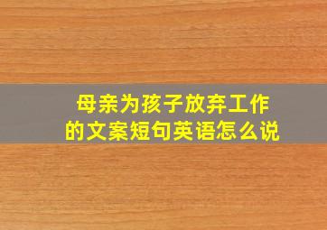 母亲为孩子放弃工作的文案短句英语怎么说