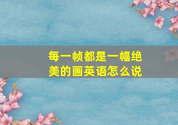 每一帧都是一幅绝美的画英语怎么说