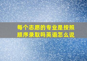 每个志愿的专业是按照顺序录取吗英语怎么说