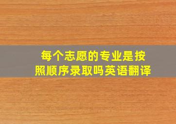 每个志愿的专业是按照顺序录取吗英语翻译