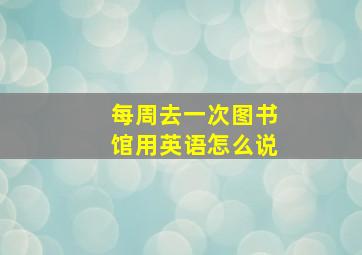 每周去一次图书馆用英语怎么说