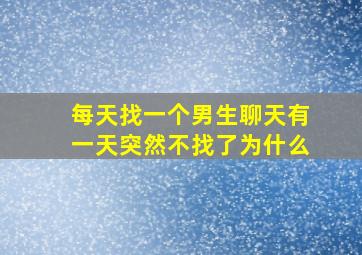 每天找一个男生聊天有一天突然不找了为什么