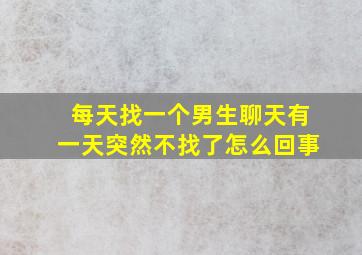 每天找一个男生聊天有一天突然不找了怎么回事