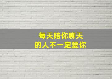 每天陪你聊天的人不一定爱你