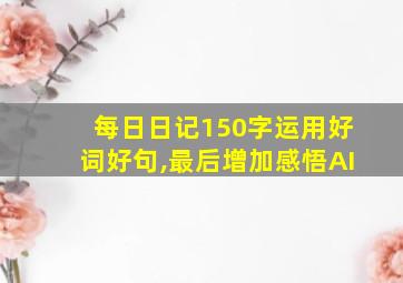 每日日记150字运用好词好句,最后增加感悟AI