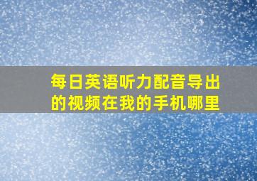 每日英语听力配音导出的视频在我的手机哪里