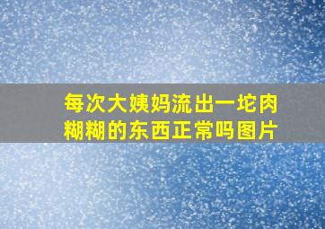 每次大姨妈流出一坨肉糊糊的东西正常吗图片