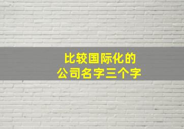 比较国际化的公司名字三个字