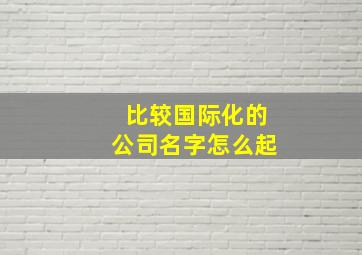 比较国际化的公司名字怎么起