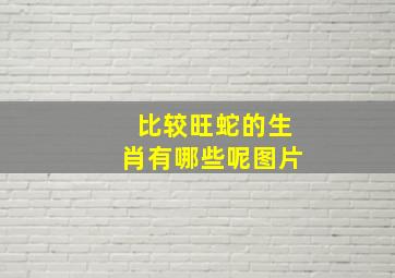 比较旺蛇的生肖有哪些呢图片