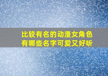 比较有名的动漫女角色有哪些名字可爱又好听