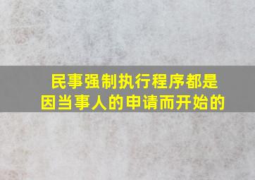 民事强制执行程序都是因当事人的申请而开始的