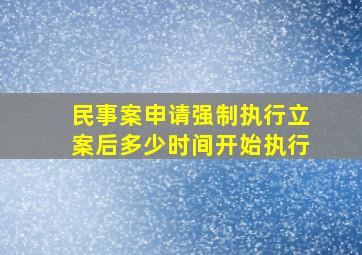 民事案申请强制执行立案后多少时间开始执行